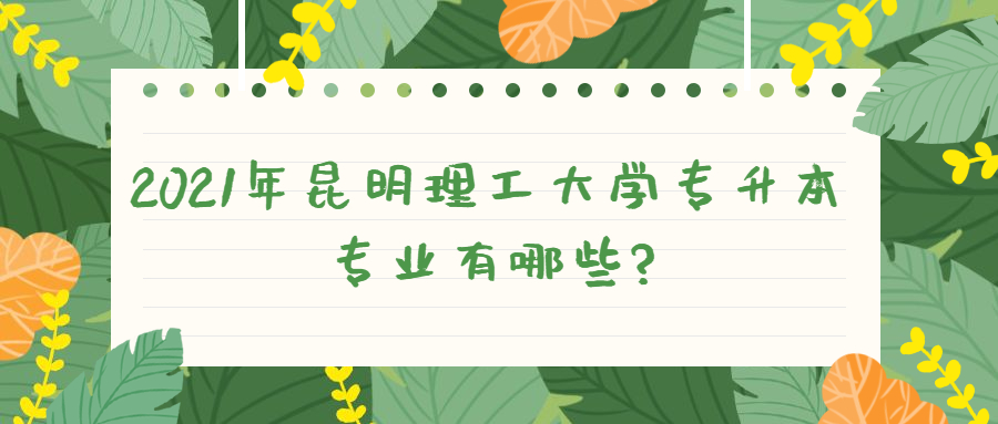 2021年昆明理工大學專升本專業有哪些?