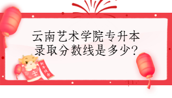 云南藝術學院專升本錄取分數線是多少?