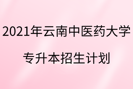 2021年云南中醫藥大學專升本招生計劃.png