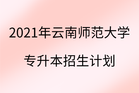 2021年云南師范大學專升本招生計劃.png