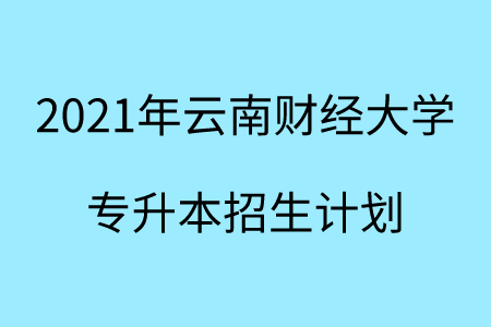 2021年云南財經大學專升本招生計劃.png