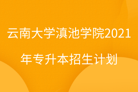 云南大學(xué)滇池學(xué)院2021年專(zhuān)升本招生計(jì)劃.png