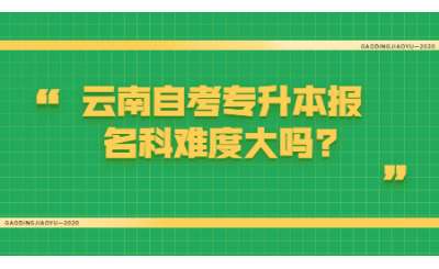 云南自考專升本報名科難度大嗎?