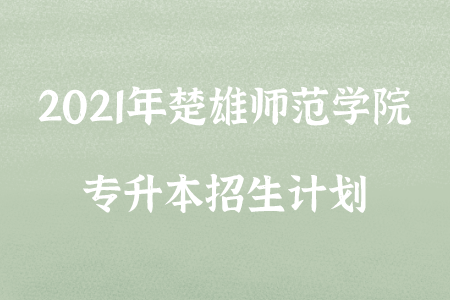 2021年楚雄師范學院專升本招生計劃.png