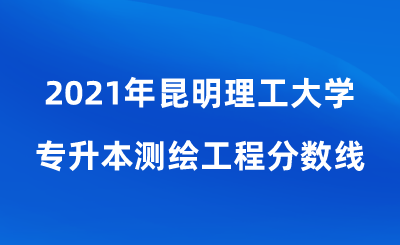 2021年昆明理工大學專升本測繪工程分數線.png