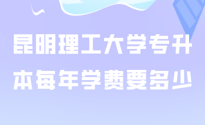 昆明理工大學專升本每年學費要多少.png