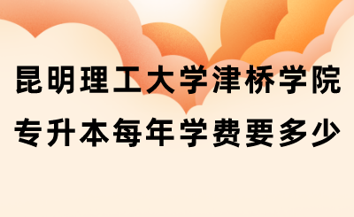 昆明理工大學(xué)津橋?qū)W院專升本每年學(xué)費(fèi)要多少.png
