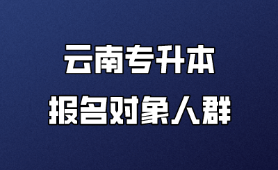 云南專升本報名對象人群 (1).png