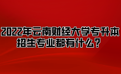 2022年云南財經大學專升本招生專業都有什么？.png