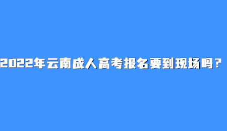 2022年云南成人高考報名要到現場嗎？.jpg