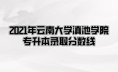 2021年云南大學滇池學院專升本錄取分數(shù)線.png