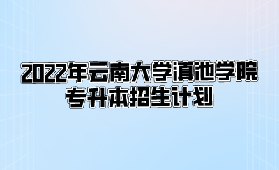 2022年云南大學滇池學院專升本招生計劃.png