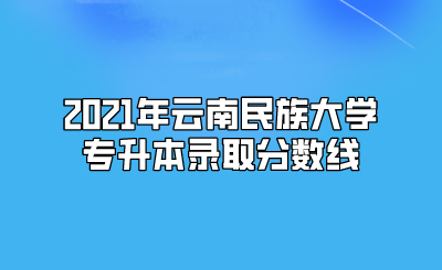 2021年云南民族大學(xué)專升本錄取分?jǐn)?shù)線.png