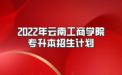 2022年云南工商學院專升本招生計劃.jpeg