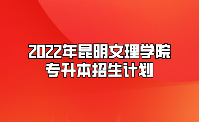 2022年昆明文理學院專升本招生計劃.png