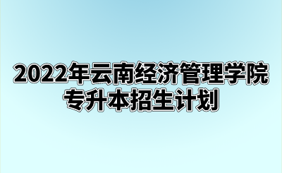 2022年云南經濟管理學院專升本招生計劃.png