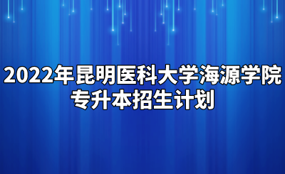 2022年昆明醫科大學海源學院專升本招生計劃.png