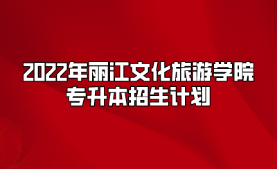 2022年麗江文化旅游學院專升本招生計劃.png