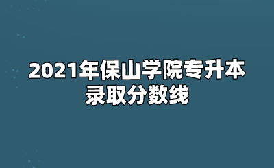 2021年保山學(xué)院專升本錄取分?jǐn)?shù)線.png