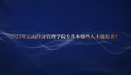 2023年云南經(jīng)濟(jì)管理學(xué)院專升本哪些人不能報(bào)名？.jpg