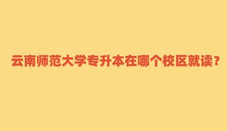 云南師范大學專升本在哪個校區就讀？ (1).jpg