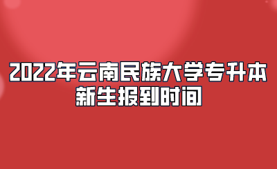 2022年云南民族大學專升本新生報到時間.png
