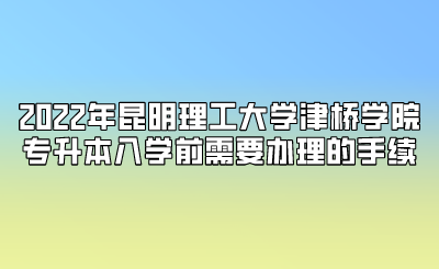 2022年昆明理工大學津橋學院專升本入學前需要辦理的手續.png