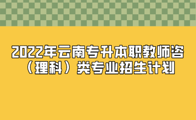 2022年云南專升本職教師咨（理科）類專業招生計劃.png