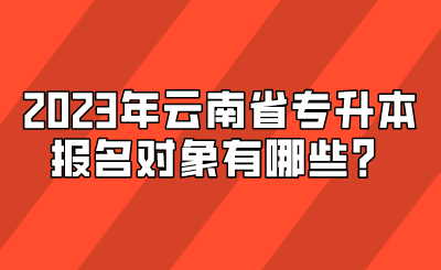 2023年云南省專升本報名對象有哪些？.png