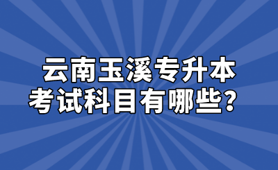 云南玉溪專升本考試科目有哪些？.png