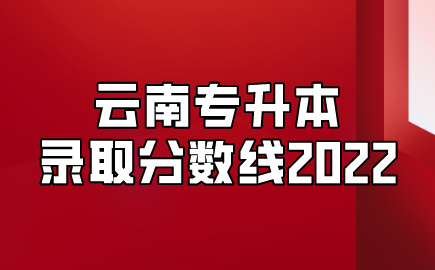云南專升本錄取分?jǐn)?shù)線2022