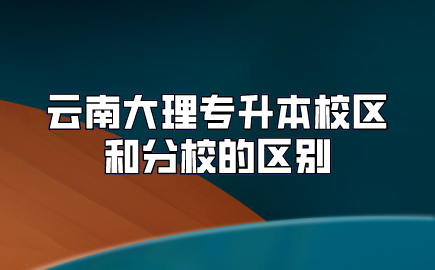 云南大理專升本校區和分校的區別