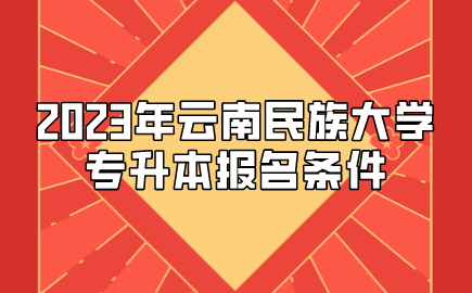 2023年云南民族大學(xué)專升本報(bào)名條件
