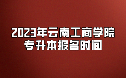 2023年云南工商學(xué)院專升本報(bào)名時(shí)間