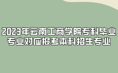 2023年云南工商學(xué)院?？飘厴I(yè)專業(yè)對(duì)應(yīng)報(bào)考本科招生專業(yè)