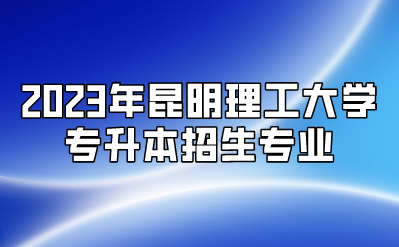 2023年昆明理工大學(xué)專升本招生專業(yè)