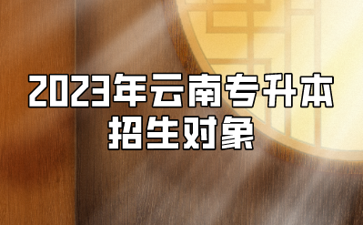 2023年云南專升本招生對象