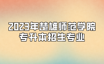 2023年楚雄師范學院專升本招生專業