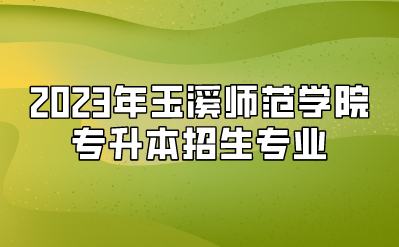 2023年玉溪師范學院專升本招生專業