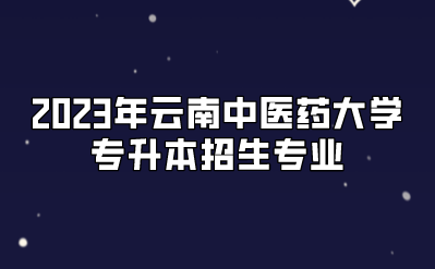 2023年云南中醫(yī)藥大學專升本招生專業(yè).png