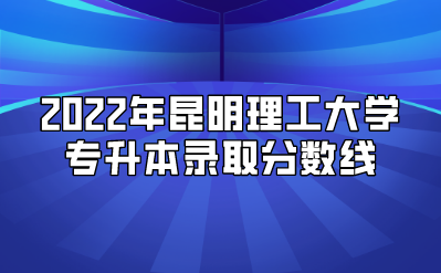 2022年昆明理工大學(xué)專升本錄取分?jǐn)?shù)線