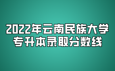 2022年云南民族大學專升本錄取分數線