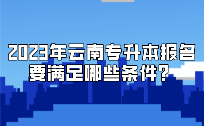 2023年云南專升本報名要滿足哪些條件？
