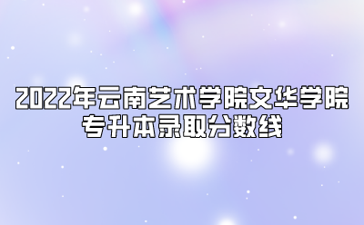 2022年云南藝術學院文華學院專升本錄取分數線