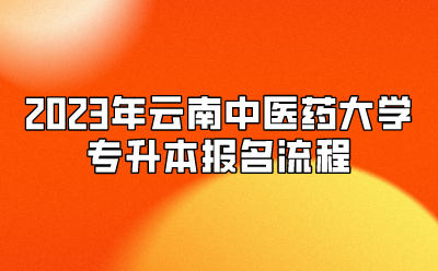 2023年云南中醫(yī)藥大學(xué)專升本報名流程