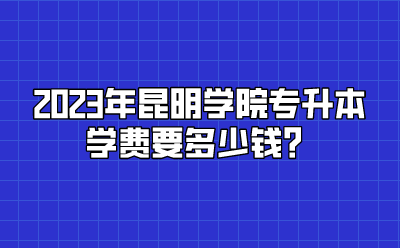 2023年昆明學院專升本學費要多少錢？