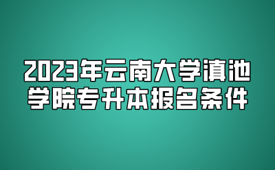 2023年云南大學(xué)滇池學(xué)院專升本報(bào)名條件