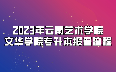 2023年云南藝術學院文華學院專升本報名流程