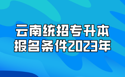 云南統(tǒng)招專升本報(bào)名條件2023年