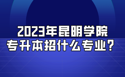 2023年昆明學院專升本招什么專業？.png